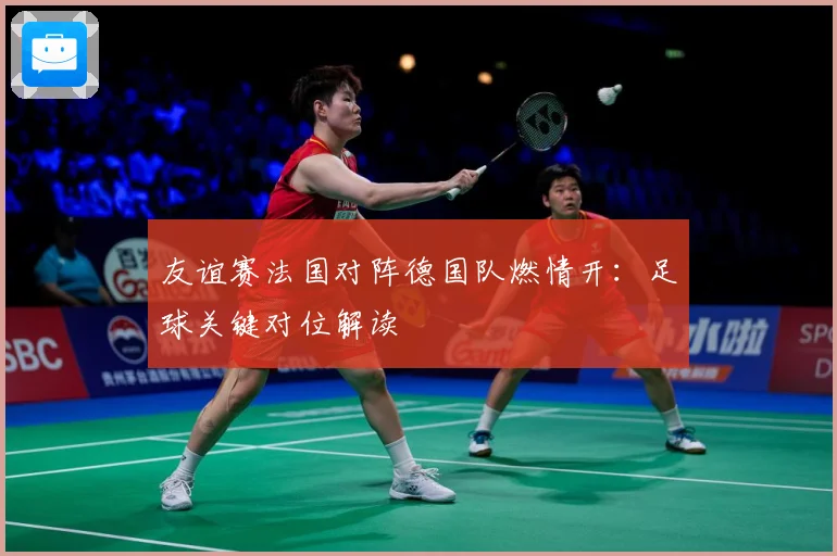 友谊赛法国对阵德国队燃情开：足球关键对位解读