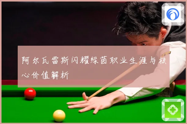阿尔瓦雷斯闪耀绿茵职业生涯与核心价值解析