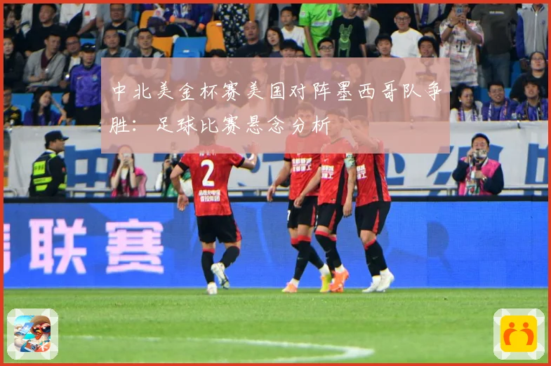 中北美金杯赛美国对阵墨西哥队争胜：足球比赛悬念分析