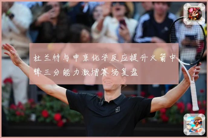 杜兰特与申京化学反应提升火箭中锋三分能力激增赛场复盘