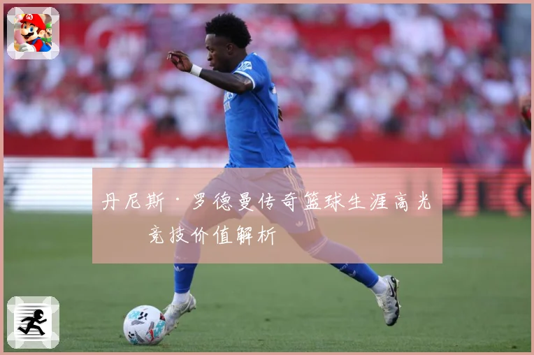 丹尼斯·罗德曼传奇篮球生涯高光与竞技价值解析
