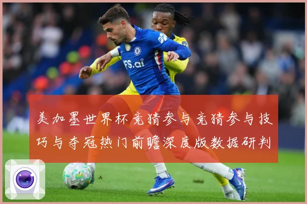 美加墨世界杯竞猜参与竞猜参与技巧与夺冠热门前瞻深度版数据研判