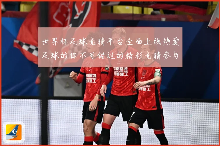 世界杯足球竞猜平台全面上线热爱足球的你不可错过的精彩竞猜参与数据研判