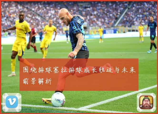 围绕排球塞拉排球成长轨迹与未来前景解析