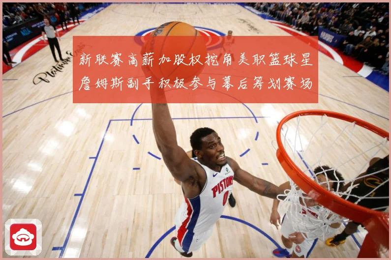 新联赛高薪加股权挖角美职篮球星詹姆斯副手积极参与幕后筹划赛场复盘