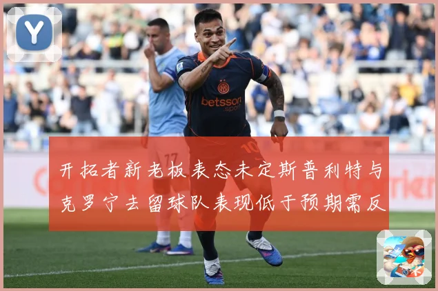 开拓者新老板表态未定斯普利特与克罗宁去留球队表现低于预期需反成长观察