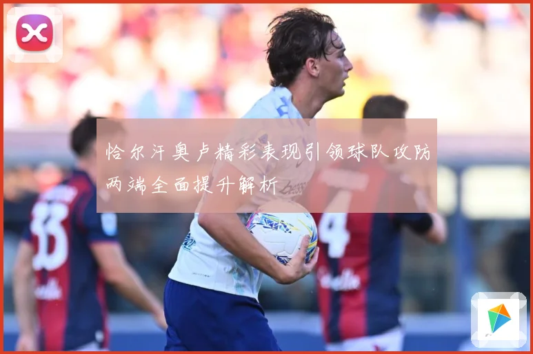 恰尔汗奥卢精彩表现引领球队攻防两端全面提升解析