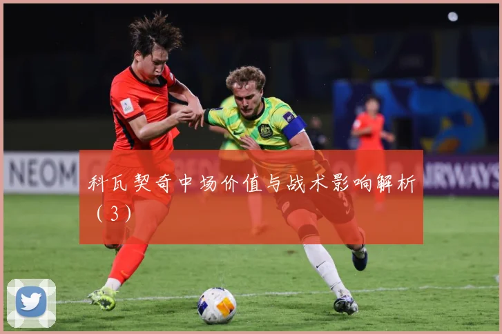 科瓦契奇中场价值与战术影响解析（3）