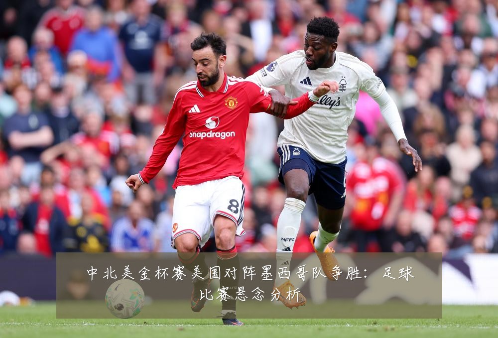 中北美金杯赛美国对阵墨西哥队争胜:足球比赛悬念分析