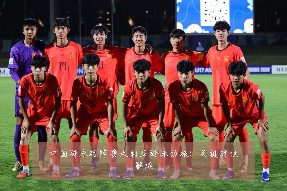 中国游泳对阵澳大利亚游泳劲旅:关键对位解读