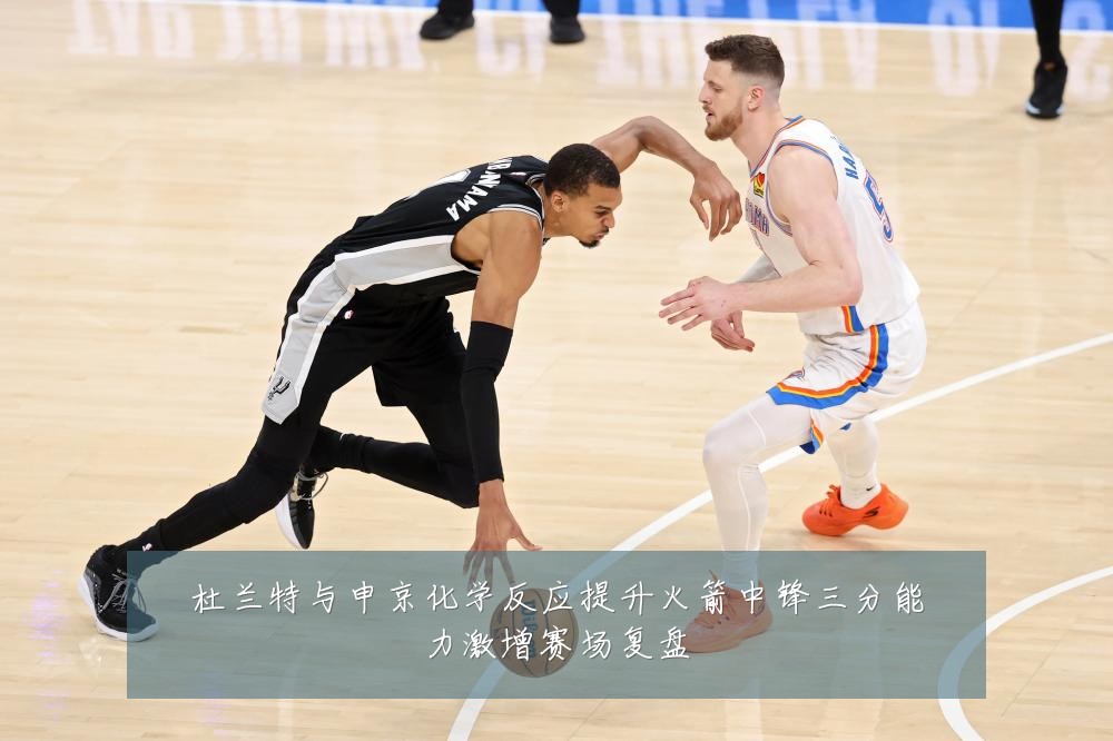 杜兰特与申京化学反应提升火箭中锋三分能力激增赛场复盘