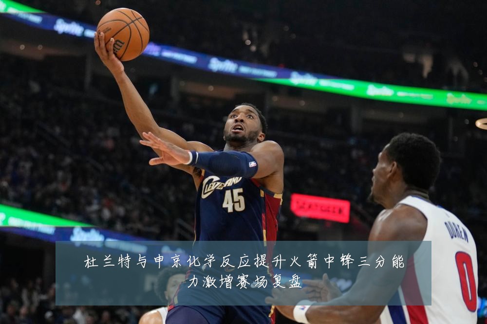 杜兰特与申京化学反应提升火箭中锋三分能力激增赛场复盘